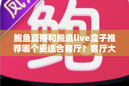 鲍鱼直播和鲍鱼live盒子推荐哪个更适合客厅？客厅大屏观看方案深度对比与选购指南