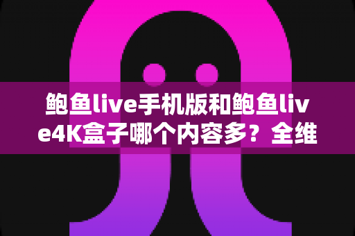 鲍鱼live手机版和鲍鱼live4K盒子哪个内容多?全维度内容对比与选购指南 鲍鱼live手机版和鲍鱼live4K盒子哪个内容多?全维度内容对比与选购指南