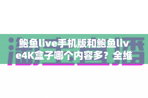 鲍鱼live手机版和鲍鱼live4K盒子哪个内容多？全维度内容对比与选购指南