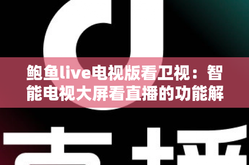 鲍鱼live电视版看卫视：智能电视大屏看直播的功能解析与使用指南