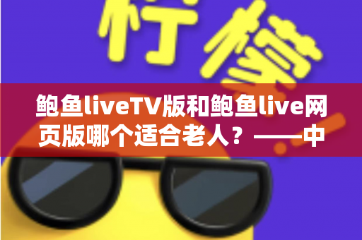 鲍鱼liveTV版和鲍鱼live网页版哪个适合老人？——中老年用户观看体验全面对比与实用选择指南