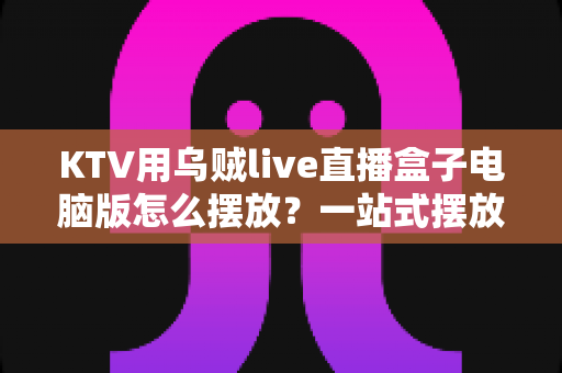 KTV用乌贼live直播盒子电脑版怎么摆放？一站式摆放指南与实操技巧全解析