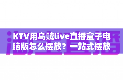 KTV用乌贼live直播盒子电脑版怎么摆放？一站式摆放指南与实操技巧全解析
