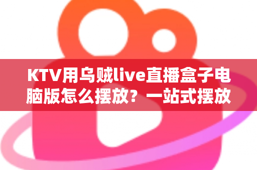 KTV用乌贼live直播盒子电脑版怎么摆放？一站式摆放指南与实操技巧全解析