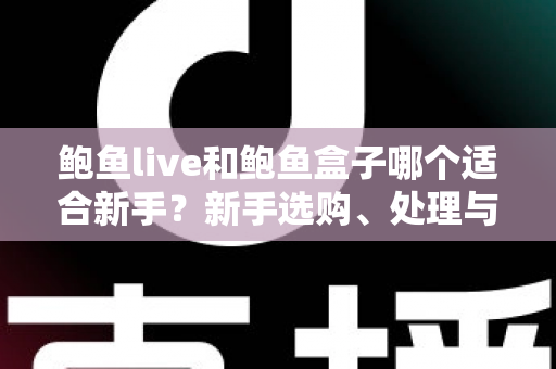 鲍鱼live和鲍鱼盒子哪个适合新手？新手选购、处理与烹饪一站式指南