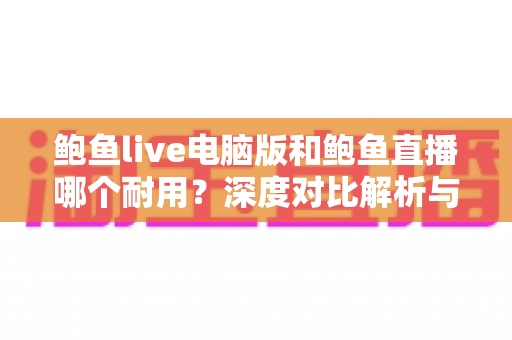 鲍鱼live电脑版和鲍鱼直播哪个耐用?深度对比解析与选择指南 鲍鱼live电脑版和鲍鱼直播哪个耐用?深度对比解析与选择指南