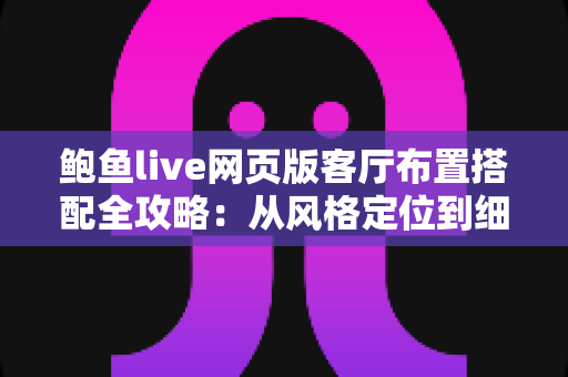鲍鱼live网页版客厅布置搭配全攻略:从风格定位到细节点缀的实用家居指南 鲍鱼live网页版客厅布置搭配全攻略:从风格定位到细节点缀的实用家居指南