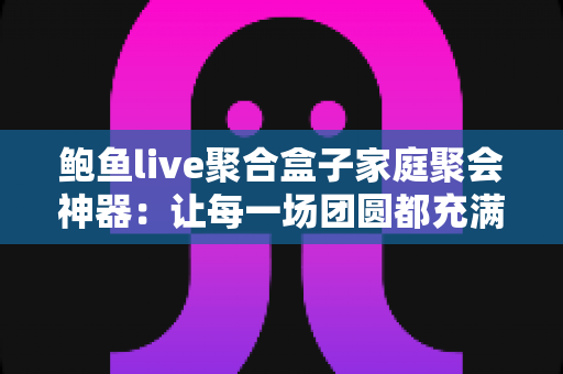 鲍鱼live聚合盒子家庭聚会神器:让每一场团圆都充满欢笑的大屏影音新选择 鲍鱼live聚合盒子家庭聚会神器:让每一场团圆都充满欢笑的大屏影音新选择