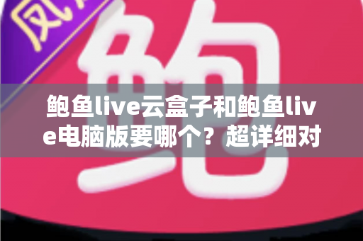 鲍鱼live云盒子和鲍鱼live电脑版要哪个？超详细对比指南帮你一次选对