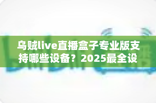 乌贼live直播盒子专业版支持哪些设备？2025最全设备兼容清单与安装指南