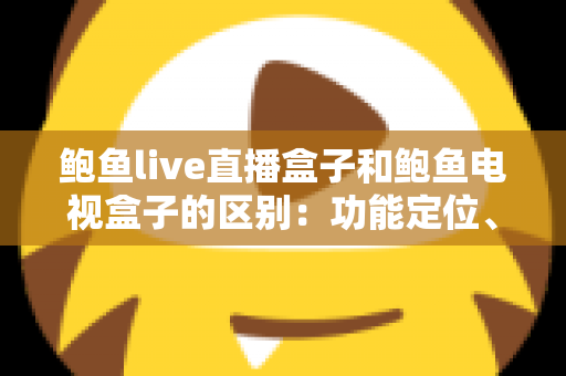 鲍鱼live直播盒子和鲍鱼电视盒子的区别:功能定位、硬件配置与选购指南一文读懂 鲍鱼live直播盒子和鲍鱼电视盒子的区别:功能定位、硬件配置与选购指南一文读懂