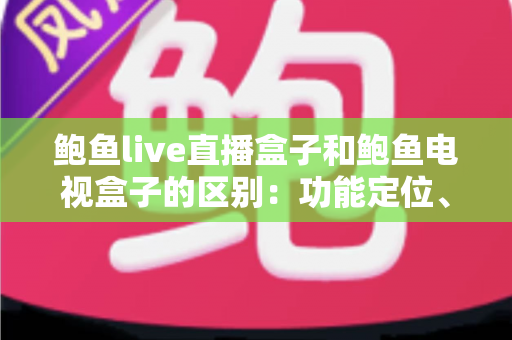 鲍鱼live直播盒子和鲍鱼电视盒子的区别:功能定位、硬件配置与选购指南一文读懂 鲍鱼live直播盒子和鲍鱼电视盒子的区别:功能定位、硬件配置与选购指南一文读懂