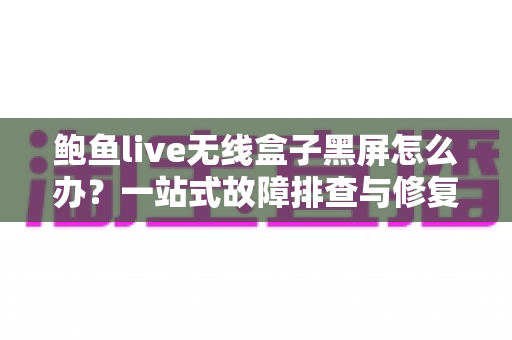 鲍鱼live无线盒子黑屏怎么办？一站式故障排查与修复全攻略