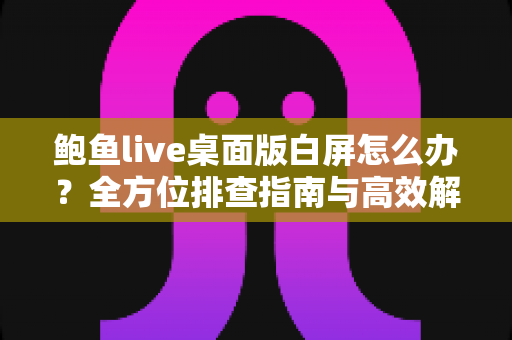 鲍鱼live桌面版白屏怎么办？全方位排查指南与高效解决方案汇总