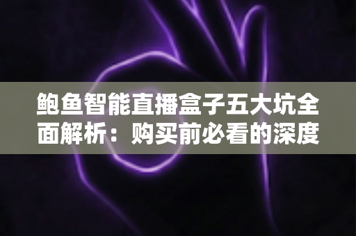 鲍鱼智能直播盒子五大坑全面解析:购买前必看的深度避坑指南 鲍鱼智能直播盒子五大坑全面解析:购买前必看的深度避坑指南