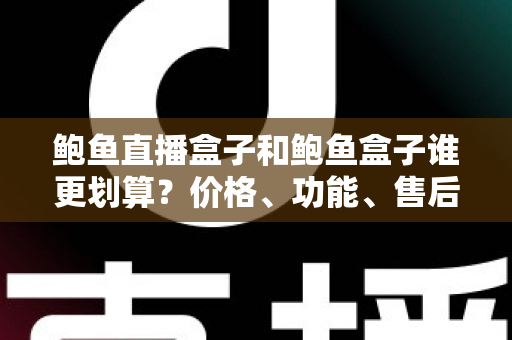 鲍鱼直播盒子和鲍鱼盒子谁更划算?价格、功能、售后全方位对比解析 鲍鱼直播盒子和鲍鱼盒子谁更划算?价格、功能、售后全方位对比解析