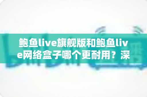 鲍鱼live旗舰版和鲍鱼live网络盒子哪个更耐用?深度对比评测帮你选出更省心的选择 鲍鱼live旗舰版和鲍鱼live网络盒子哪个更耐用?深度对比评测帮你选出更省心的选择
