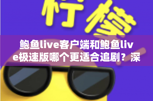 鲍鱼live客户端和鲍鱼live极速版哪个更适合追剧?深度对比助你找到最佳追剧神器 鲍鱼live客户端和鲍鱼live极速版哪个更适合追剧?深度对比助你找到最佳追剧神器