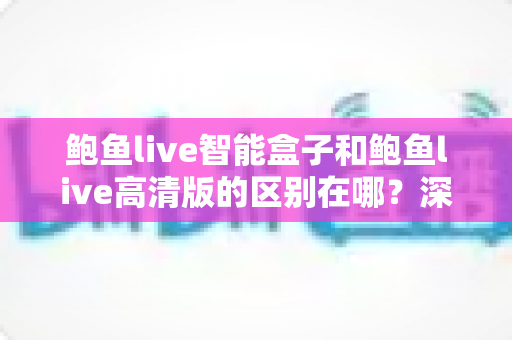 鲍鱼live智能盒子和鲍鱼live高清版的区别在哪?深度解析两大版本核心差异与实用选购指南 鲍鱼live智能盒子和鲍鱼live高清版的区别在哪?深度解析两大版本核心差异与实用选购指南
