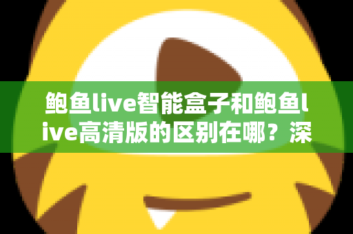 鲍鱼live智能盒子和鲍鱼live高清版的区别在哪?深度解析两大版本核心差异与实用选购指南 鲍鱼live智能盒子和鲍鱼live高清版的区别在哪?深度解析两大版本核心差异与实用选购指南