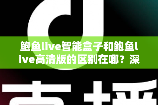 鲍鱼live智能盒子和鲍鱼live高清版的区别在哪?深度解析两大版本核心差异与实用选购指南 鲍鱼live智能盒子和鲍鱼live高清版的区别在哪?深度解析两大版本核心差异与实用选购指南