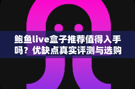 鲍鱼live盒子推荐值得入手吗?优缺点真实评测与选购避坑指南全解析 鲍鱼live盒子推荐值得入手吗?优缺点真实评测与选购避坑指南全解析