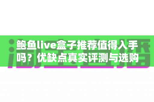 鲍鱼live盒子推荐值得入手吗？优缺点真实评测与选购避坑指南全解析