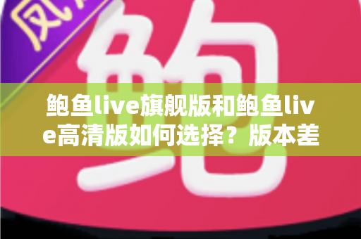 鲍鱼live旗舰版和鲍鱼live高清版如何选择？版本差异全对比与最佳选购指南