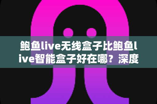 鲍鱼live无线盒子比鲍鱼live智能盒子好在哪？深度对比帮你选对电视盒子
