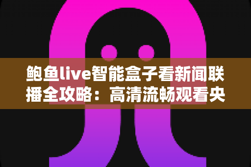 鲍鱼live智能盒子看新闻联播全攻略:高清流畅观看央视新闻的实用指南与安全须知 鲍鱼live智能盒子看新闻联播全攻略:高清流畅观看央视新闻的实用指南与安全须知