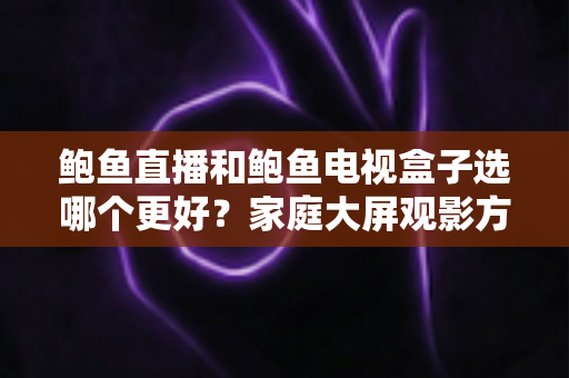 鲍鱼直播和鲍鱼电视盒子选哪个更好?家庭大屏观影方案全方位对比指南 鲍鱼直播和鲍鱼电视盒子选哪个更好?家庭大屏观影方案全方位对比指南