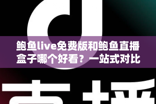 鲍鱼live免费版和鲍鱼直播盒子哪个好看？一站式对比评测帮你做出明智选择