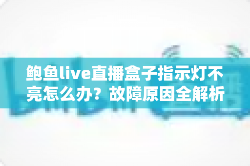 鲍鱼live直播盒子指示灯不亮怎么办?故障原因全解析与快速修复实用指南 鲍鱼live直播盒子指示灯不亮怎么办?故障原因全解析与快速修复实用指南