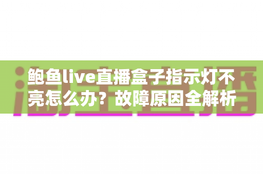 鲍鱼live直播盒子指示灯不亮怎么办?故障原因全解析与快速修复实用指南 鲍鱼live直播盒子指示灯不亮怎么办?故障原因全解析与快速修复实用指南