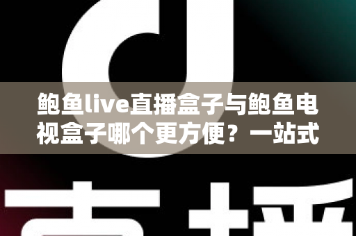 鲍鱼live直播盒子与鲍鱼电视盒子哪个更方便？一站式深度对比指南帮你选对家庭影音设备