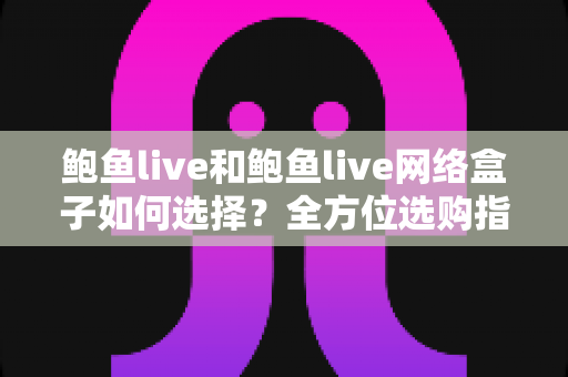 鲍鱼live和鲍鱼live网络盒子如何选择?全方位选购指南助你找到最佳观影方案 鲍鱼live和鲍鱼live网络盒子如何选择?全方位选购指南助你找到最佳观影方案