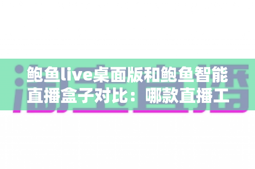 鲍鱼live桌面版和鲍鱼智能直播盒子对比:哪款直播工具更适合你?全面评测与选购指南 鲍鱼live桌面版和鲍鱼智能直播盒子对比:哪款直播工具更适合你?全面评测与选购指南