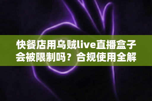 快餐店用乌贼live直播盒子会被限制吗?合规使用全解析与避坑指南 快餐店用乌贼live直播盒子会被限制吗?合规使用全解析与避坑指南
