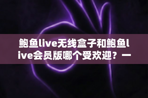 鲍鱼live无线盒子和鲍鱼live会员版哪个受欢迎?一站式深度对比与选购指南 鲍鱼live无线盒子和鲍鱼live会员版哪个受欢迎?一站式深度对比与选购指南