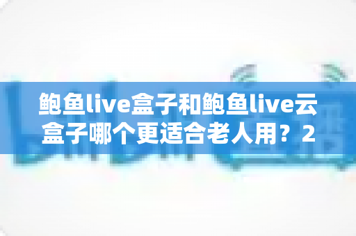 鲍鱼live盒子和鲍鱼live云盒子哪个更适合老人用?2025最新选购指南与使用体验全解析 鲍鱼live盒子和鲍鱼live云盒子哪个更适合老人用?2025最新选购指南与使用体验全解析
