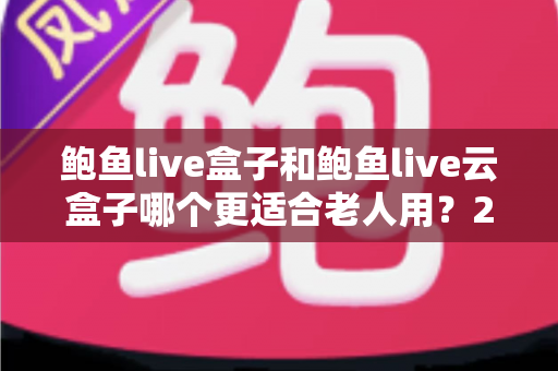 鲍鱼live盒子和鲍鱼live云盒子哪个更适合老人用?2025最新选购指南与使用体验全解析 鲍鱼live盒子和鲍鱼live云盒子哪个更适合老人用?2025最新选购指南与使用体验全解析