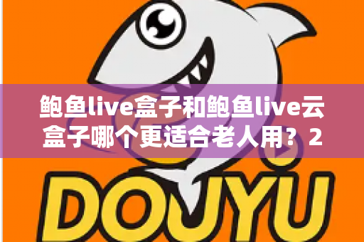 鲍鱼live盒子和鲍鱼live云盒子哪个更适合老人用?2025最新选购指南与使用体验全解析 鲍鱼live盒子和鲍鱼live云盒子哪个更适合老人用?2025最新选购指南与使用体验全解析