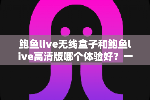 鲍鱼live无线盒子和鲍鱼live高清版哪个体验好？一篇文章看懂两款设备的核心区别与选购建议