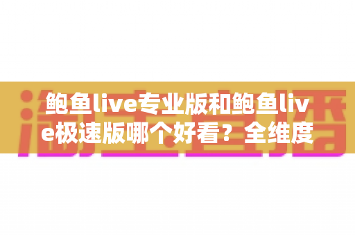 鲍鱼live专业版和鲍鱼live极速版哪个好看?全维度对比评测,看完不再纠结 鲍鱼live专业版和鲍鱼live极速版哪个好看?全维度对比评测,看完不再纠结