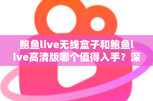 鲍鱼live无线盒子和鲍鱼live高清版哪个值得入手?深度对比测评帮你选对不踩坑 鲍鱼live无线盒子和鲍鱼live高清版哪个值得入手?深度对比测评帮你选对不踩坑