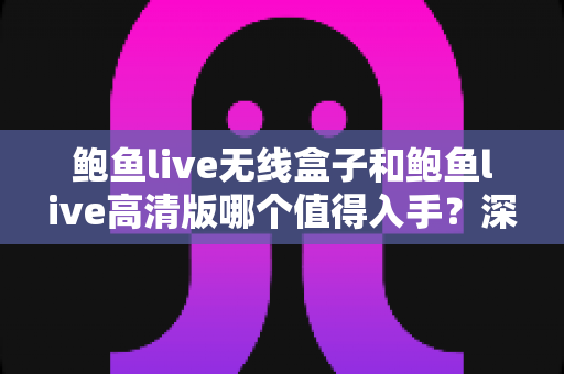 鲍鱼live无线盒子和鲍鱼live高清版哪个值得入手?深度对比测评帮你选对不踩坑 鲍鱼live无线盒子和鲍鱼live高清版哪个值得入手?深度对比测评帮你选对不踩坑