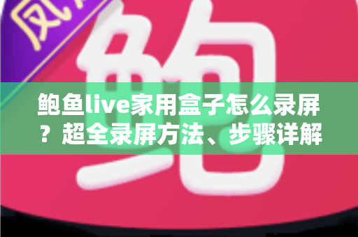 鲍鱼live家用盒子怎么录屏？超全录屏方法、步骤详解与实用避坑指南
