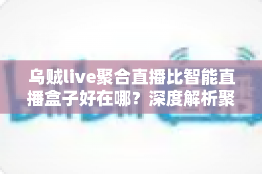 乌贼live聚合直播比智能直播盒子好在哪?深度解析聚合直播软件五大核心优势与选购指南 乌贼live聚合直播比智能直播盒子好在哪?深度解析聚合直播软件五大核心优势与选购指南
