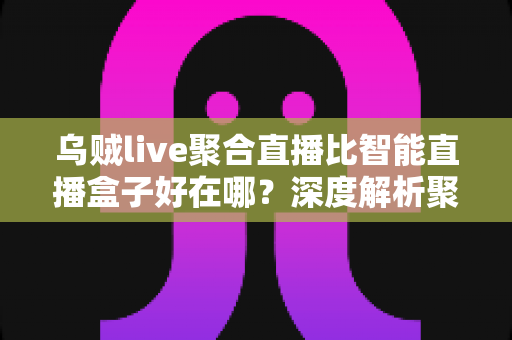 乌贼live聚合直播比智能直播盒子好在哪?深度解析聚合直播软件五大核心优势与选购指南 乌贼live聚合直播比智能直播盒子好在哪?深度解析聚合直播软件五大核心优势与选购指南