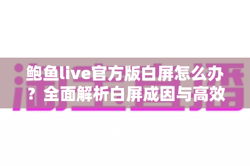 鲍鱼live官方版白屏怎么办?全面解析白屏成因与高效解决方法指南 鲍鱼live官方版白屏怎么办?全面解析白屏成因与高效解决方法指南
